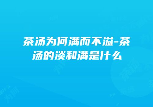 茶汤为何满而不溢-茶汤的淡和满是什么