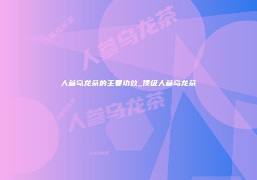 人参乌龙茶的主要功效_顶级人参乌龙茶