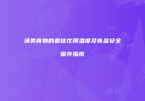 汤类食物的最佳饮用温度及食品安全保存指南