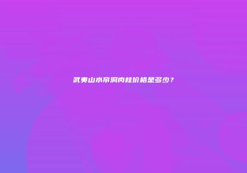 武夷山水帘洞肉桂价格是多少？