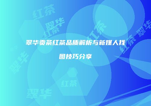 翠华贡茶红茶品质解析与新媒人找图技巧分享