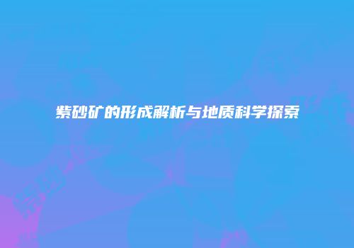 紫砂矿的形成解析与地质科学探索