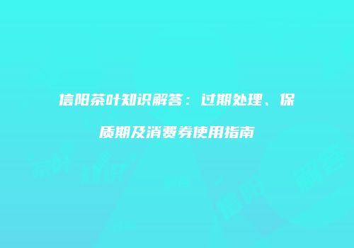 信阳茶叶知识解答：过期处理、保质期及消费券使用指南