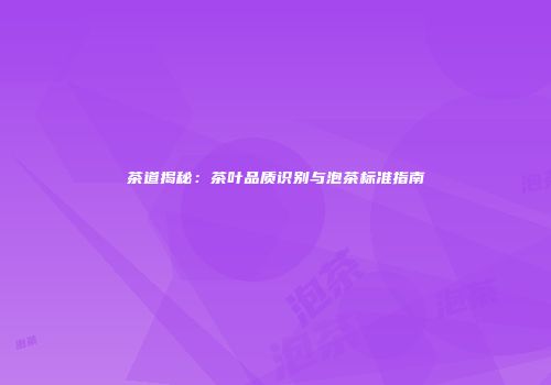 茶道揭秘：茶叶品质识别与泡茶标准指南