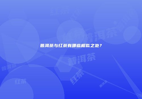 普洱茶与红茶有哪些相似之处？