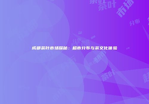 成都茶叶市场探秘：超市分布与茶文化体验