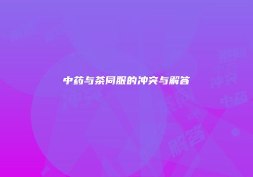 中药与茶同服的冲突与解答