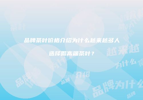 品牌茶叶价格介绍为什么越来越多人选择喝高端茶叶？