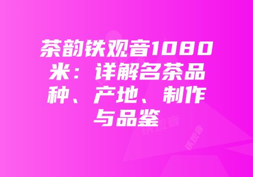 茶韵铁观音1080米：详解名茶品种、产地、制作与品鉴