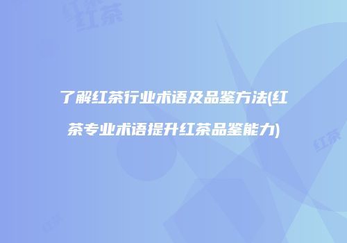 了解红茶行业术语及品鉴方法(红茶专业术语提升红茶品鉴能力)