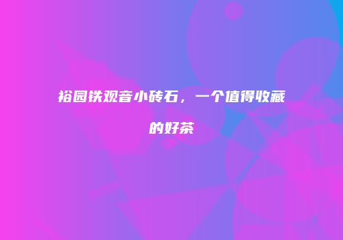裕园铁观音小砖石，一个值得收藏的好茶