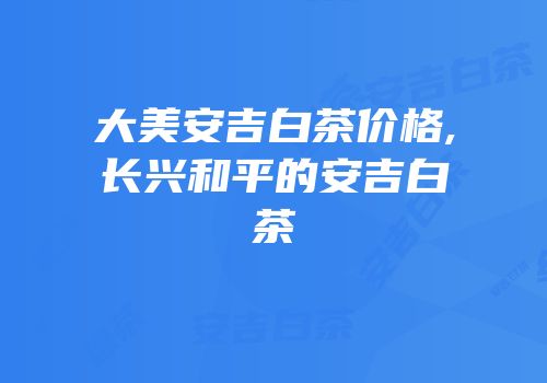 大美安吉白茶价格,长兴和平的安吉白茶