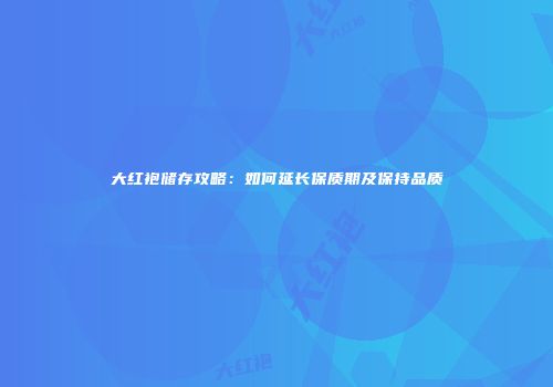大红袍储存攻略：如何延长保质期及保持品质