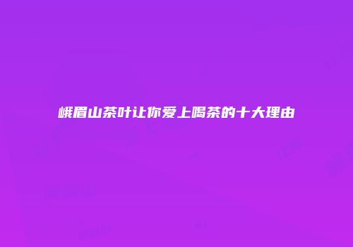 峨眉山茶叶让你爱上喝茶的十大理由