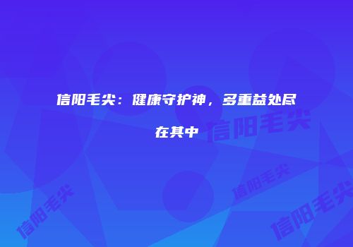 信阳毛尖：健康守护神，多重益处尽在其中