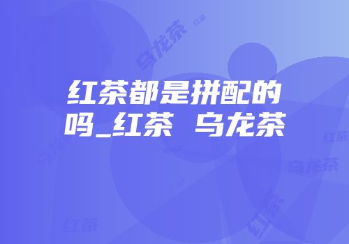 红茶都是拼配的吗_红茶 乌龙茶
