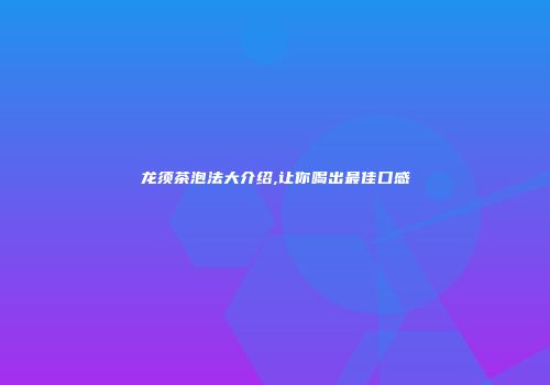 龙须茶泡法大介绍,让你喝出最佳口感