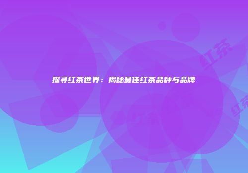 探寻红茶世界：揭秘最佳红茶品种与品牌