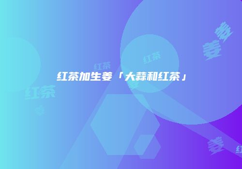 红茶加生姜「大蒜和红茶」