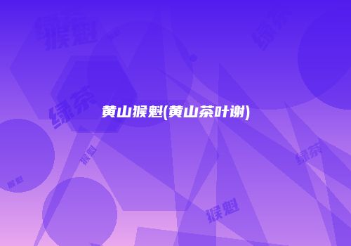 黄山猴魁(黄山茶叶谢)