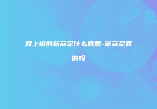 网上说的新茶是什么意思-新茶是真的吗