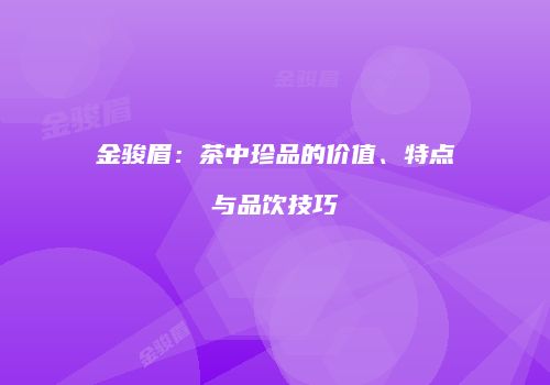 金骏眉：茶中珍品的价值、特点与品饮技巧