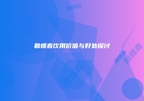 碧螺春饮用价值与好处探讨