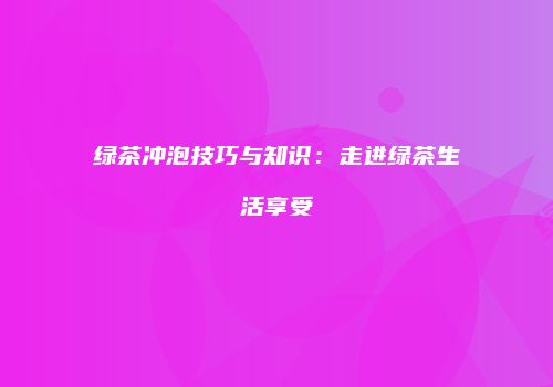 绿茶冲泡技巧与知识：走进绿茶生活享受