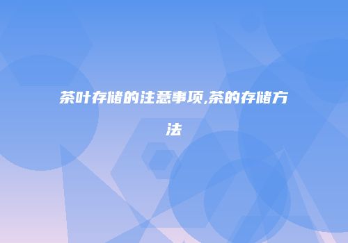 茶叶存储的注意事项,茶的存储方法