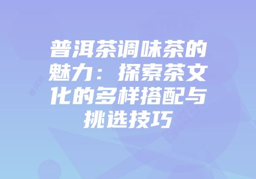 普洱茶调味茶的魅力：探索茶文化的多样搭配与挑选技巧