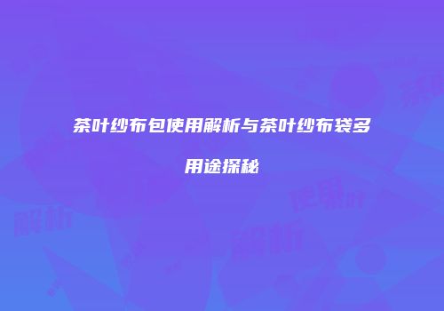 茶叶纱布包使用解析与茶叶纱布袋多用途探秘