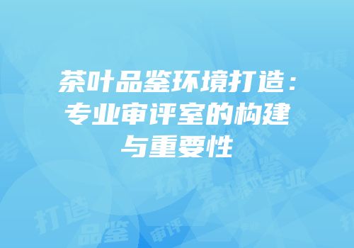 茶叶品鉴环境打造：专业审评室的构建与重要性