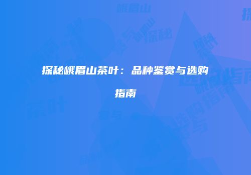 探秘峨眉山茶叶：品种鉴赏与选购指南
