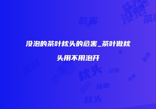 没泡的茶叶枕头的危害_茶叶做枕头用不用泡开