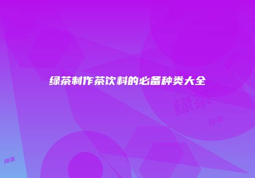 绿茶制作茶饮料的必备种类大全