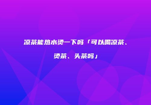 凉茶能热水烫一下吗「可以喝凉茶、烫茶、头茶吗」