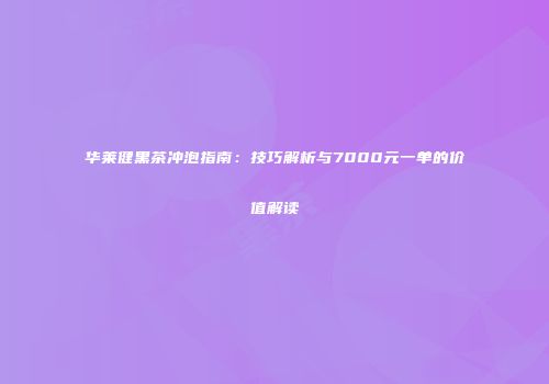 华莱健黑茶冲泡指南：技巧解析与7000元一单的价值解读