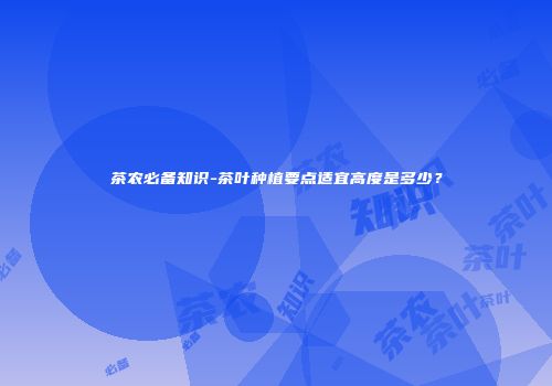 茶农必备知识-茶叶种植要点适宜高度是多少？