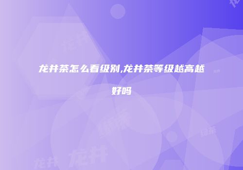 龙井茶怎么看级别,龙井茶等级越高越好吗