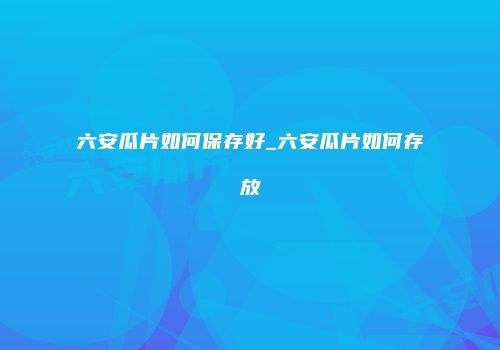 六安瓜片如何保存好_六安瓜片如何存放