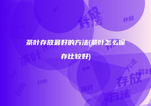 茶叶存放最好的方法(茶叶怎么保存比较好)