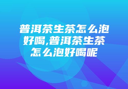普洱茶生茶怎么泡好喝,普洱茶生茶怎么泡好喝呢