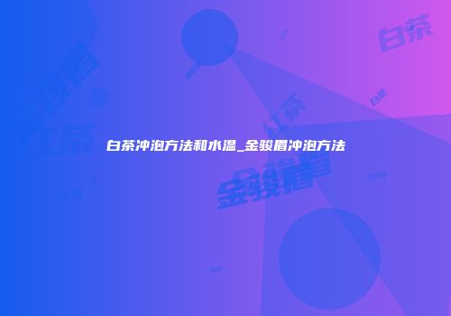 白茶冲泡方法和水温_金骏眉冲泡方法