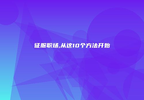 征服职场,从这10个方法开始