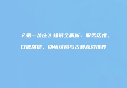 《第一茶庄》知识全解析：服务话术、口碑店铺、剧情结局与古装喜剧推荐
