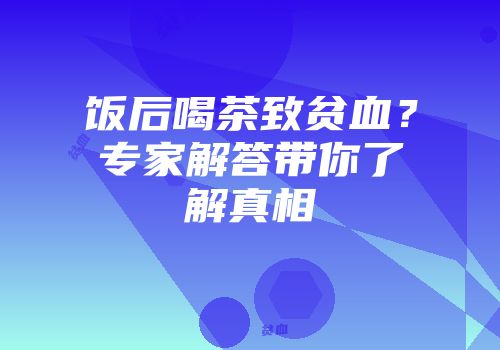 饭后喝茶致贫血？专家解答带你了解真相