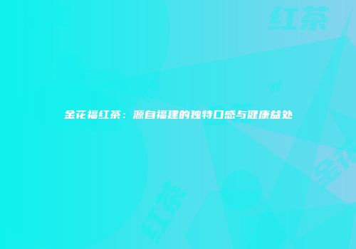 金花福红茶：源自福建的独特口感与健康益处