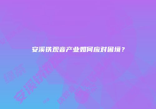 安溪铁观音产业如何应对困境？