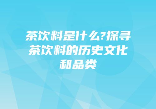茶饮料是什么?探寻茶饮料的历史文化和品类