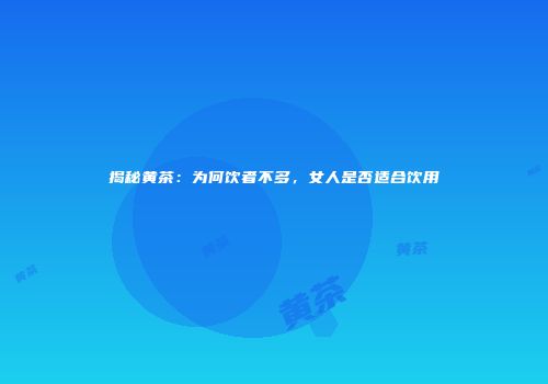 揭秘黄茶：为何饮者不多，女人是否适合饮用